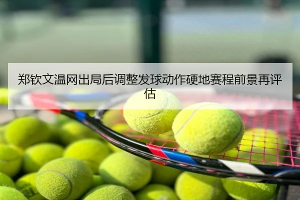 郑钦文温网出局后调整发球动作硬地赛程前景再评估